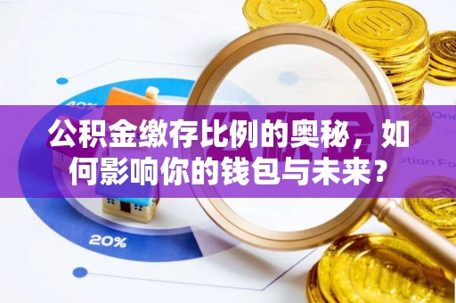 砀山公积金缴存比例的奥秘，如何影响你的钱包与未来？