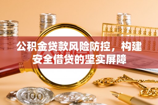 砀山公积金贷款风险防控，构建安全借贷的坚实屏障