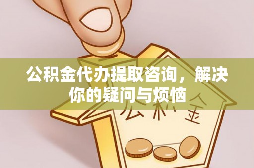 砀山公积金代办提取咨询，解决你的疑问与烦恼