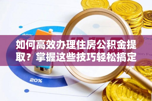 砀山如何高效办理住房公积金提取？掌握这些技巧轻松搞定