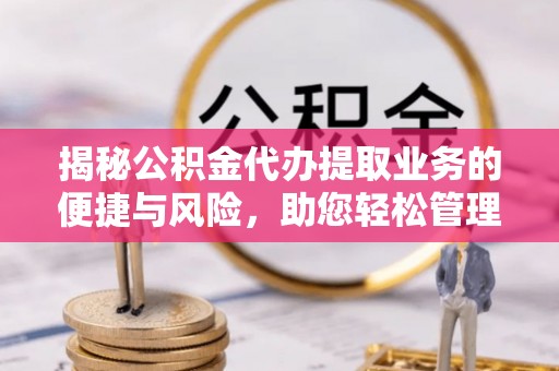 砀山揭秘公积金代办提取业务的便捷与风险，助您轻松管理财务