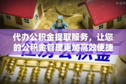 砀山代办公积金提取服务，让您的公积金管理更加高效便捷