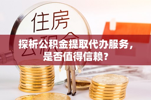 砀山探析公积金提取代办服务，是否值得信赖？