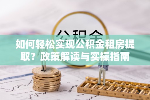 砀山如何轻松实现公积金租房提取？政策解读与实操指南
