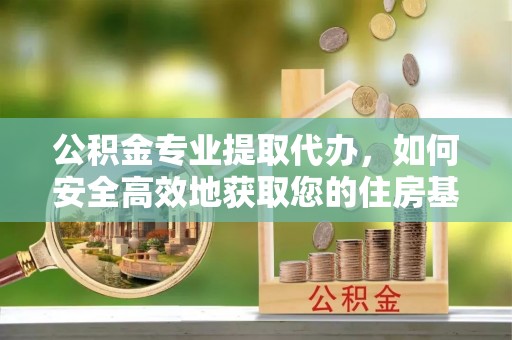 砀山公积金专业提取代办，如何安全高效地获取您的住房基金