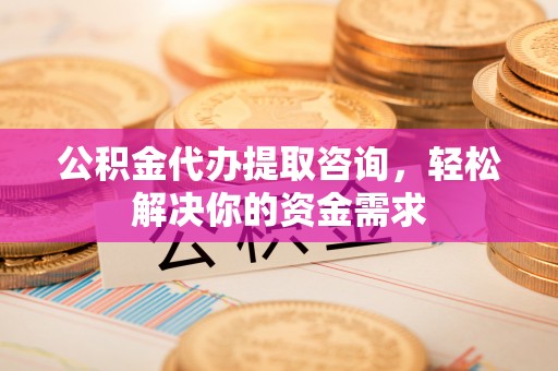 砀山公积金代办提取咨询，轻松解决你的资金需求
