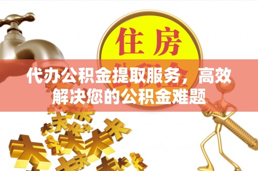 砀山代办公积金提取服务，高效解决您的公积金难题