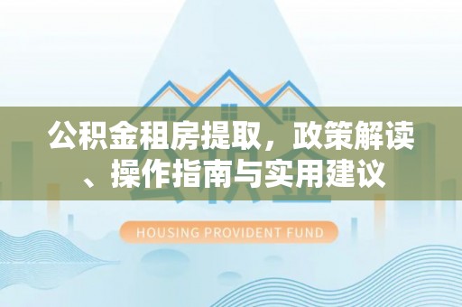砀山公积金租房提取，政策解读、操作指南与实用建议