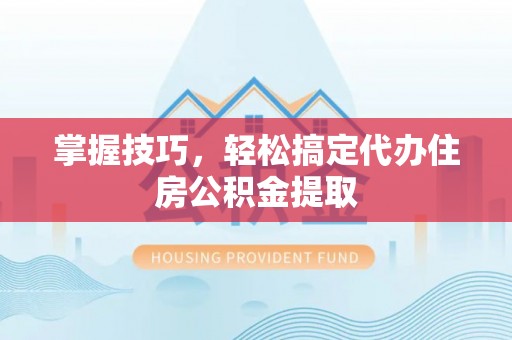 砀山掌握技巧，轻松搞定代办住房公积金提取