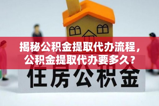 砀山揭秘公积金提取代办流程，公积金提取代办要多久？