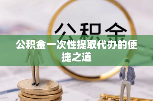 砀山公积金一次性提取代办的便捷之道