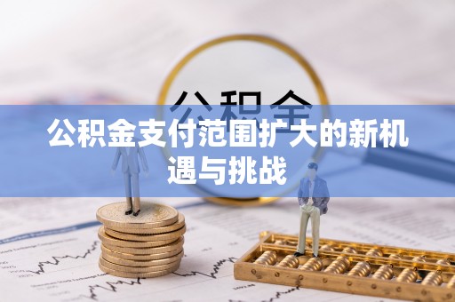 砀山公积金支付范围扩大的新机遇与挑战