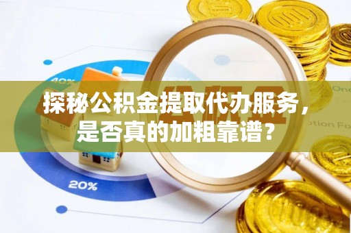砀山探秘公积金提取代办服务，是否真的加粗靠谱？