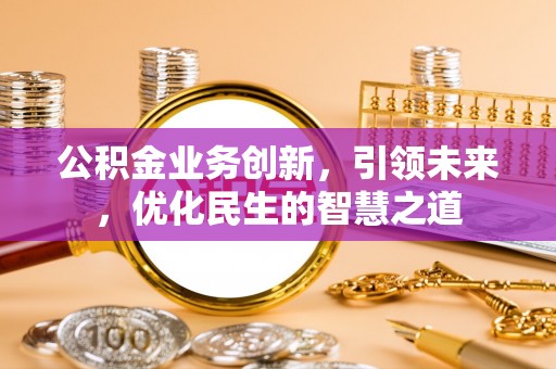 砀山公积金业务创新，引领未来，优化民生的智慧之道