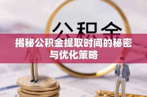 砀山揭秘公积金提取时间的秘密与优化策略