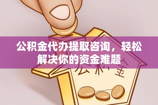 砀山公积金代办提取咨询，轻松解决你的资金难题