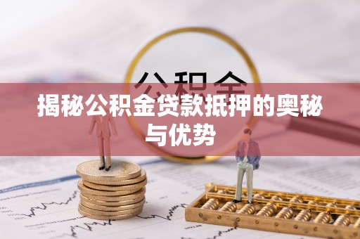 砀山揭秘公积金贷款抵押的奥秘与优势
