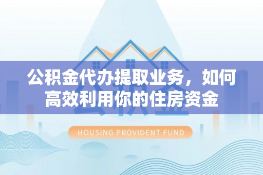 砀山公积金代办提取业务，如何高效利用你的住房资金