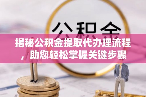 砀山揭秘公积金提取代办理流程，助您轻松掌握关键步骤