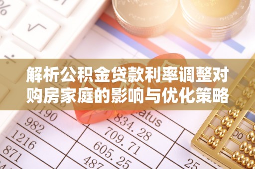 砀山解析公积金贷款利率调整对购房家庭的影响与优化策略