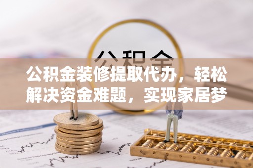 砀山公积金装修提取代办，轻松解决资金难题，实现家居梦想