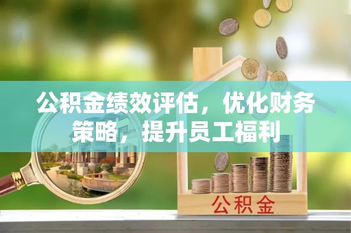 砀山公积金绩效评估，优化财务策略，提升员工福利