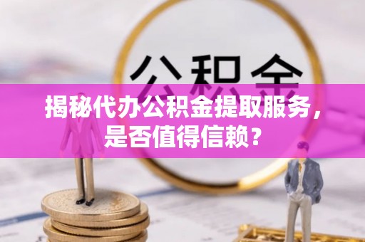 砀山揭秘代办公积金提取服务，是否值得信赖？