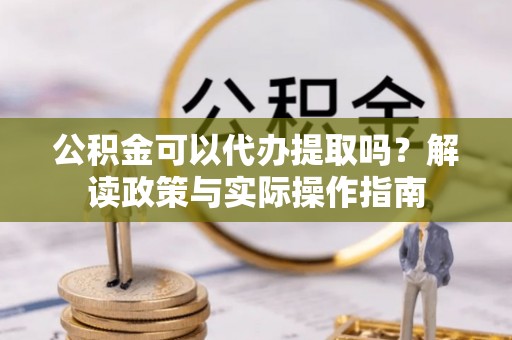 砀山公积金可以代办提取吗？解读政策与实际操作指南