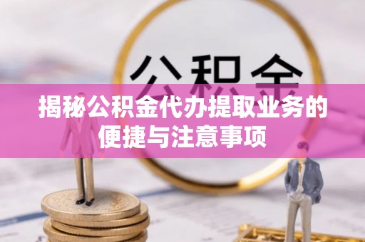砀山揭秘公积金代办提取业务的便捷与注意事项