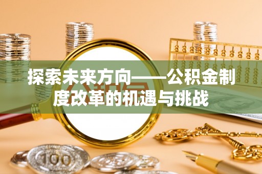 砀山探索未来方向——公积金制度改革的机遇与挑战