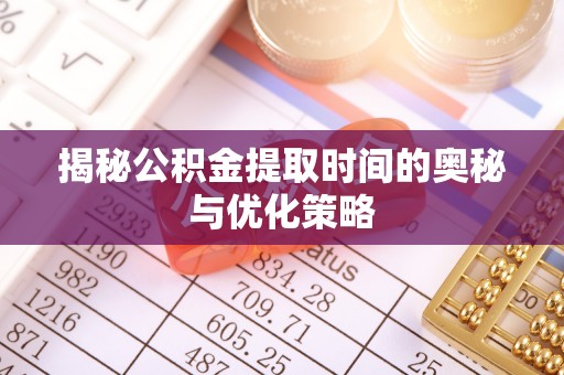 砀山揭秘公积金提取时间的奥秘与优化策略