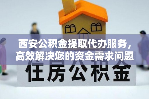 砀山西安公积金提取代办服务，高效解决您的资金需求问题