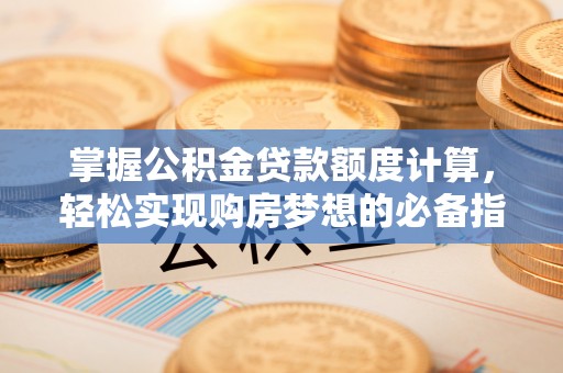 砀山掌握公积金贷款额度计算，轻松实现购房梦想的必备指南