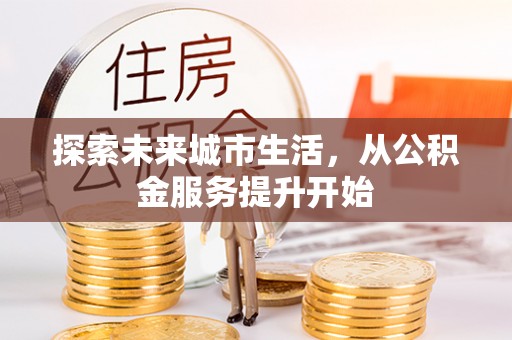 砀山探索未来城市生活，从公积金服务提升开始