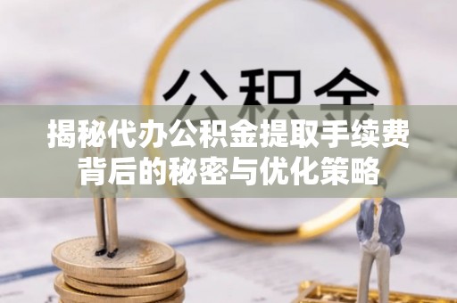 砀山揭秘代办公积金提取手续费背后的秘密与优化策略