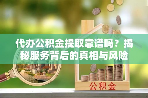 砀山代办公积金提取靠谱吗？揭秘服务背后的真相与风险