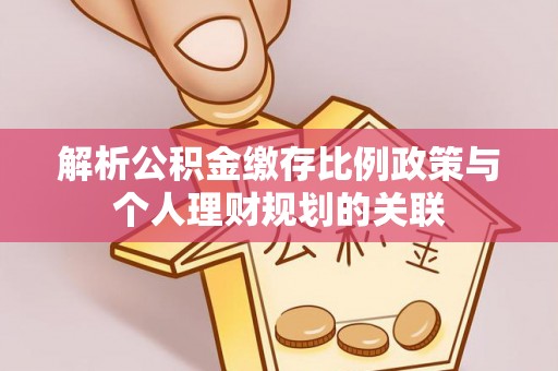 砀山解析公积金缴存比例政策与个人理财规划的关联