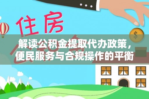 砀山解读公积金提取代办政策，便民服务与合规操作的平衡之道