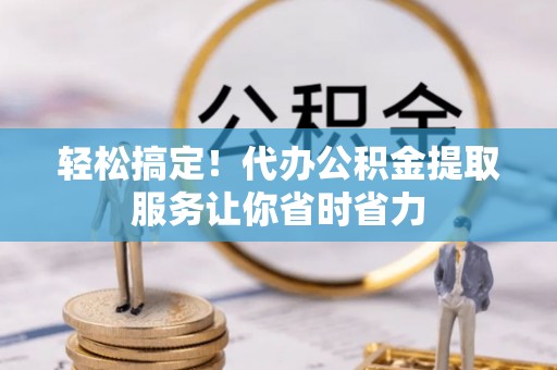 砀山轻松搞定！代办公积金提取服务让你省时省力