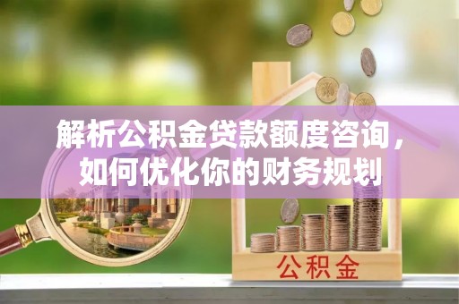 砀山解析公积金贷款额度咨询，如何优化你的财务规划