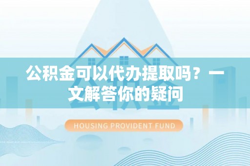 砀山公积金可以代办提取吗？一文解答你的疑问