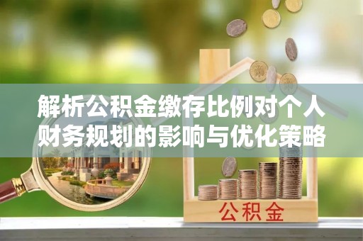 砀山解析公积金缴存比例对个人财务规划的影响与优化策略