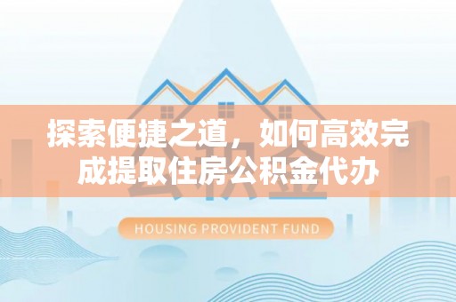 砀山探索便捷之道，如何高效完成提取住房公积金代办