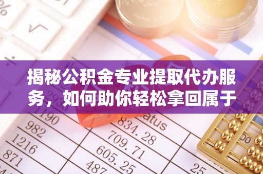 砀山揭秘公积金专业提取代办服务，如何助你轻松拿回属于你的资金