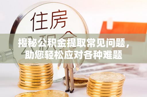 砀山揭秘公积金提取常见问题，助您轻松应对各种难题