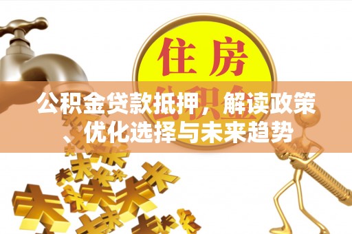 砀山公积金贷款抵押，解读政策、优化选择与未来趋势