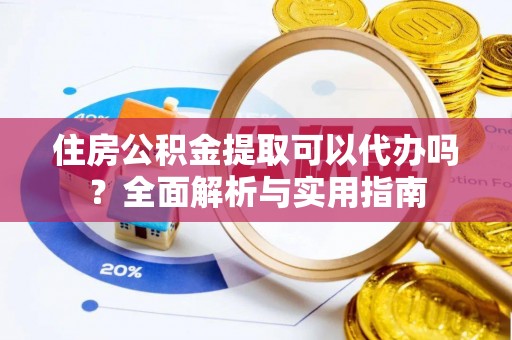 砀山住房公积金提取可以代办吗？全面解析与实用指南