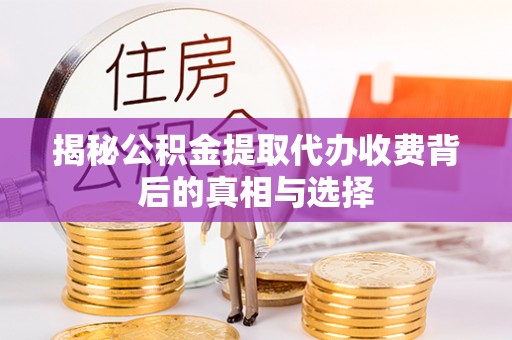 砀山揭秘公积金提取代办收费背后的真相与选择