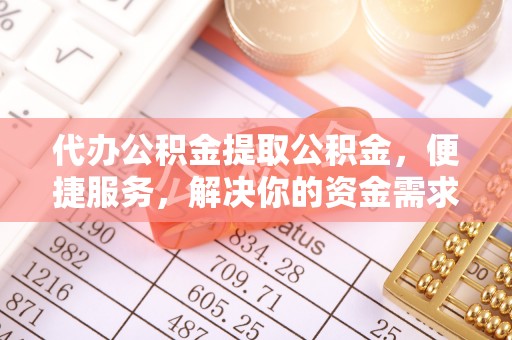 砀山代办公积金提取公积金，便捷服务，解决你的资金需求