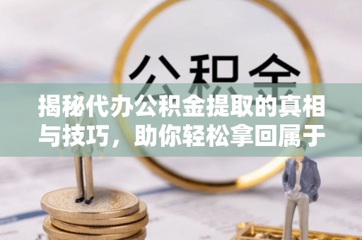 砀山揭秘代办公积金提取的真相与技巧，助你轻松拿回属于你的钱